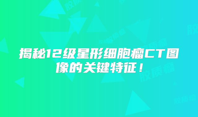 揭秘12级星形细胞瘤CT图像的关键特征！