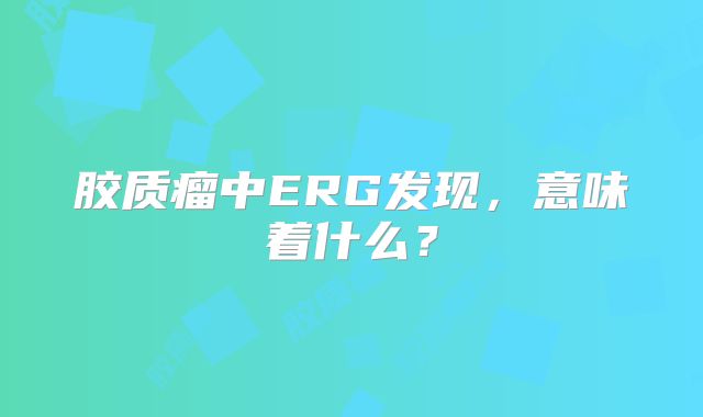 胶质瘤中ERG发现，意味着什么？