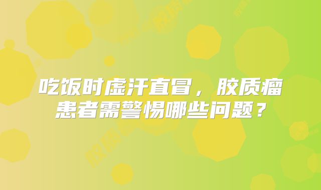吃饭时虚汗直冒，胶质瘤患者需警惕哪些问题？