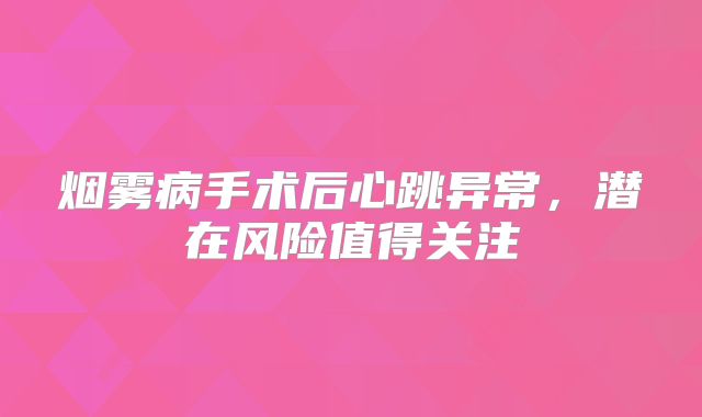 烟雾病手术后心跳异常，潜在风险值得关注
