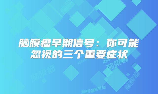 脑膜瘤早期信号：你可能忽视的三个重要症状