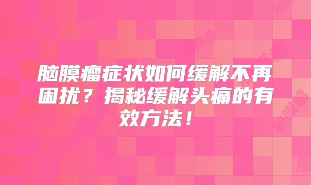 脑膜瘤症状如何缓解不再困扰？揭秘缓解头痛的有效方法！