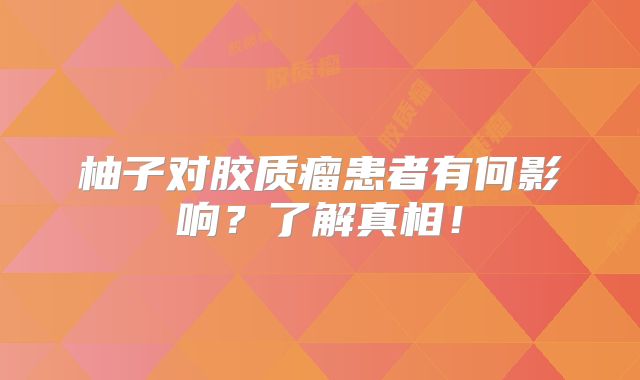 柚子对胶质瘤患者有何影响？了解真相！
