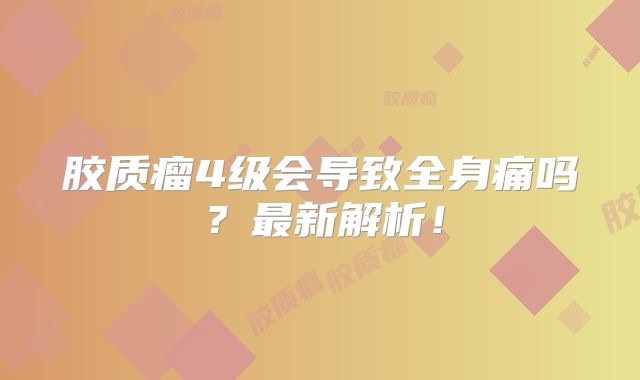 胶质瘤4级会导致全身痛吗？最新解析！