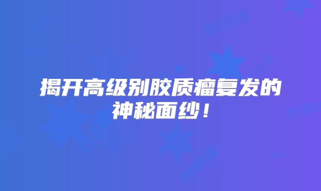 揭开高级别胶质瘤复发的神秘面纱！