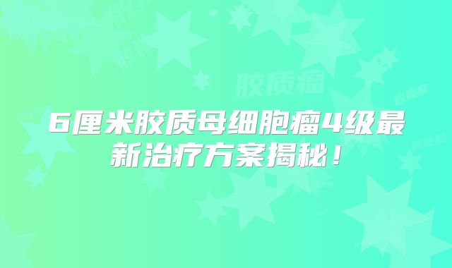 6厘米胶质母细胞瘤4级最新治疗方案揭秘！
