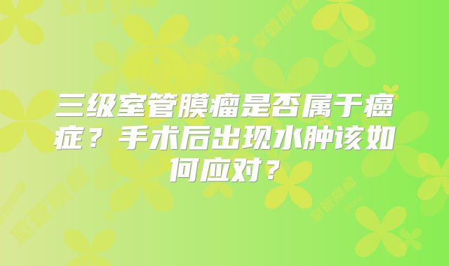 三级室管膜瘤是否属于癌症？手术后出现水肿该如何应对？