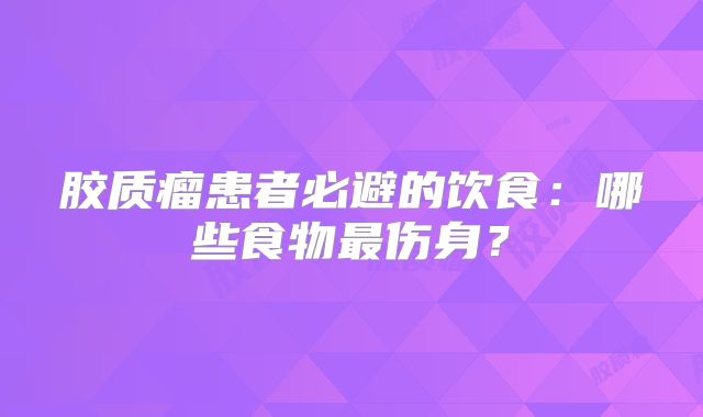 胶质瘤患者必避的饮食：哪些食物最伤身？