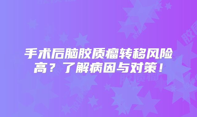 手术后脑胶质瘤转移风险高？了解病因与对策！