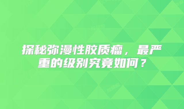探秘弥漫性胶质瘤，最严重的级别究竟如何？