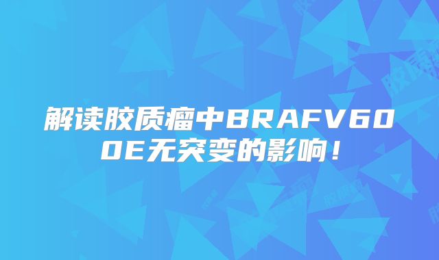 解读胶质瘤中BRAFV600E无突变的影响！