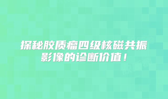 探秘胶质瘤四级核磁共振影像的诊断价值！