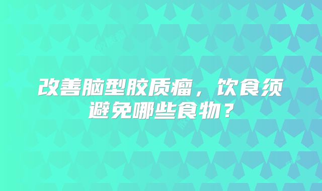 改善脑型胶质瘤，饮食须避免哪些食物？