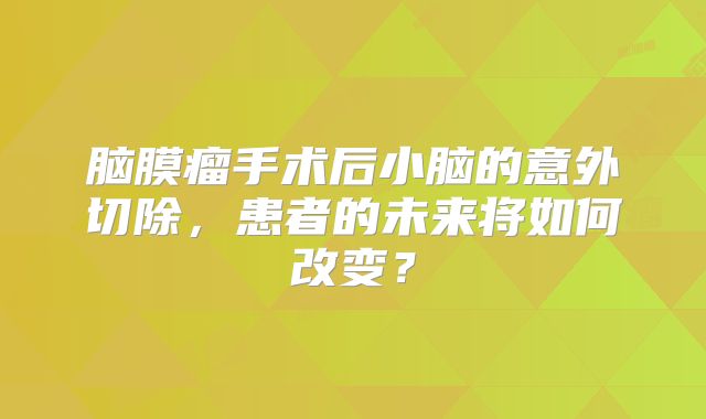 脑膜瘤手术后小脑的意外切除，患者的未来将如何改变？