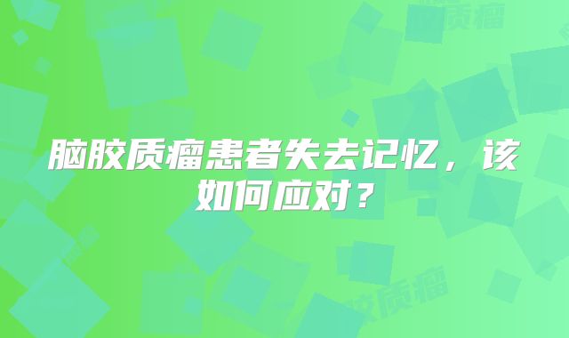 脑胶质瘤患者失去记忆，该如何应对？