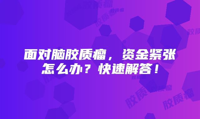 面对脑胶质瘤，资金紧张怎么办？快速解答！