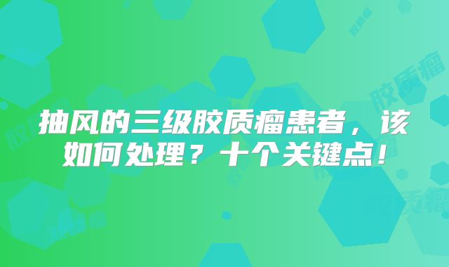 抽风的三级胶质瘤患者，该如何处理？十个关键点！
