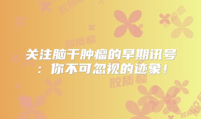 关注脑干肿瘤的早期讯号：你不可忽视的迹象！