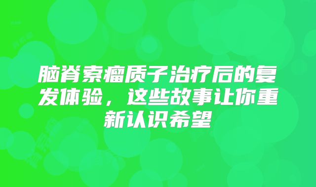脑脊索瘤质子治疗后的复发体验，这些故事让你重新认识希望