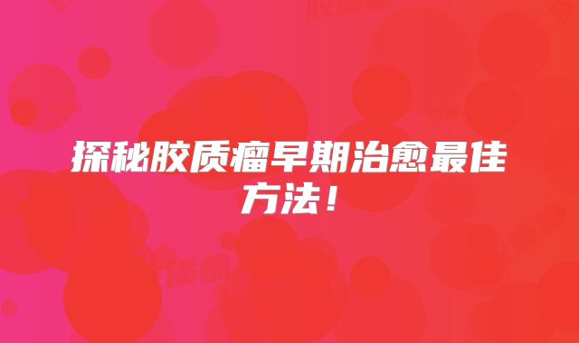 探秘胶质瘤早期治愈最佳方法！