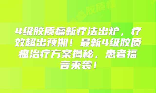 4级胶质瘤新疗法出炉，疗效超出预期！最新4级胶质瘤治疗方案揭秘，患者福音来袭！