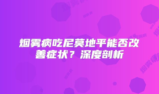 烟雾病吃尼莫地平能否改善症状？深度剖析