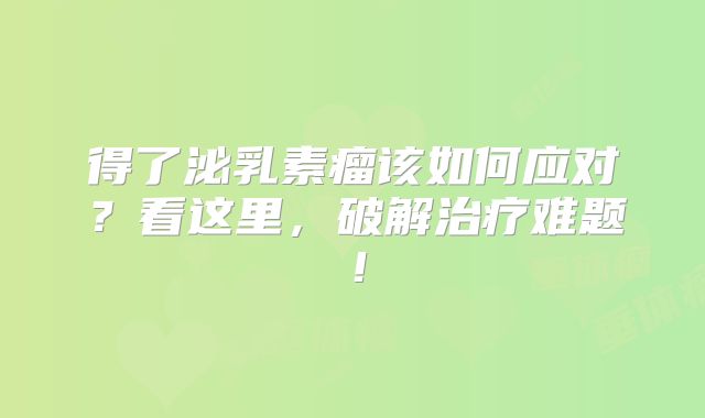 得了泌乳素瘤该如何应对？看这里，破解治疗难题！