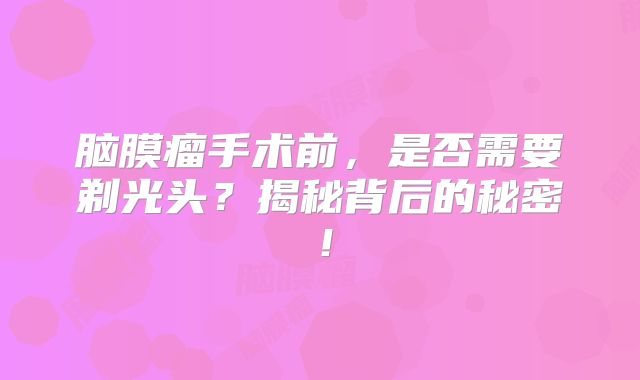 脑膜瘤手术前，是否需要剃光头？揭秘背后的秘密！