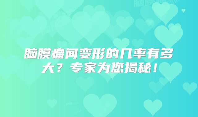 脑膜瘤间变形的几率有多大？专家为您揭秘！
