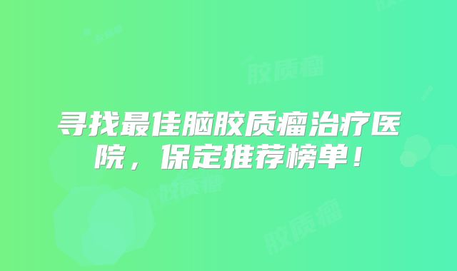 寻找最佳脑胶质瘤治疗医院，保定推荐榜单！