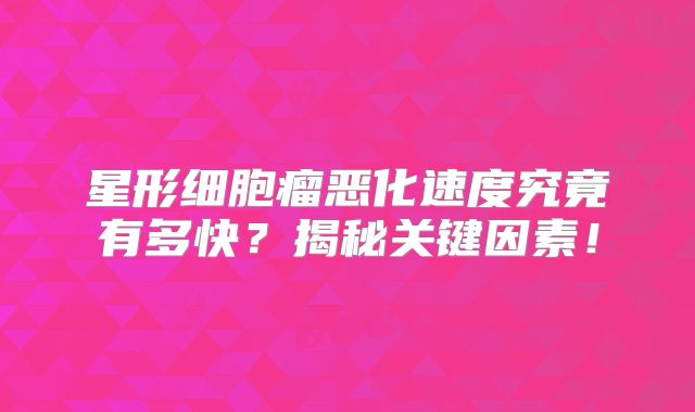 星形细胞瘤恶化速度究竟有多快？揭秘关键因素！