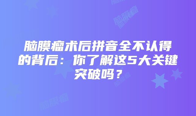 脑膜瘤术后拼音全不认得的背后：你了解这5大关键突破吗？