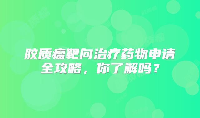 胶质瘤靶向治疗药物申请全攻略，你了解吗？