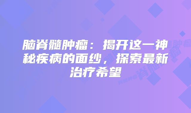脑脊髓肿瘤：揭开这一神秘疾病的面纱，探索最新治疗希望