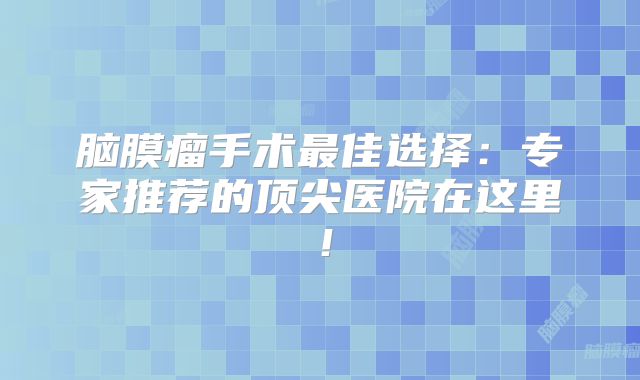 脑膜瘤手术最佳选择：专家推荐的顶尖医院在这里！