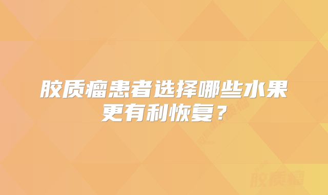 胶质瘤患者选择哪些水果更有利恢复？