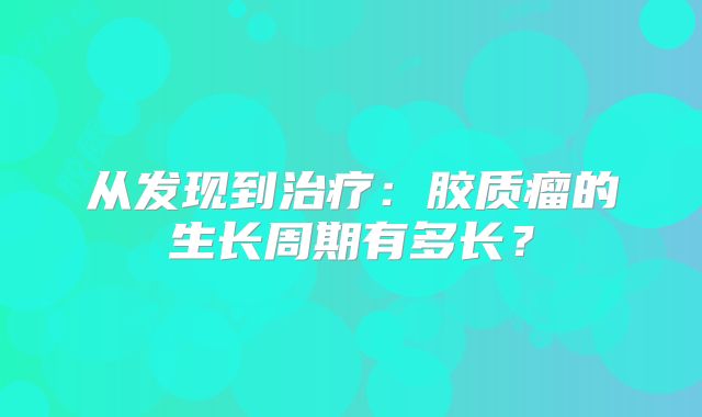 从发现到治疗：胶质瘤的生长周期有多长？