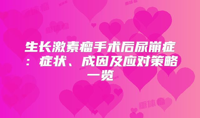 生长激素瘤手术后尿崩症：症状、成因及应对策略一览