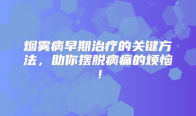 烟雾病早期治疗的关键方法，助你摆脱病痛的烦恼！