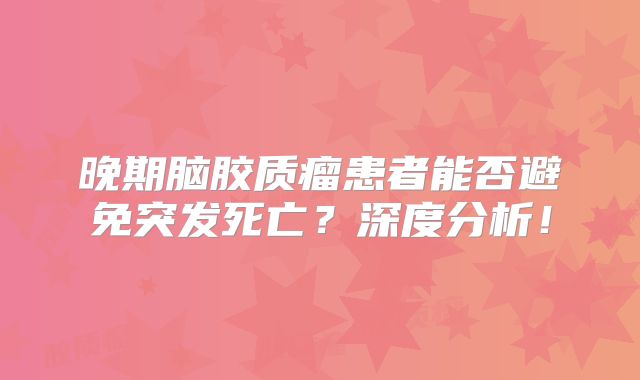 晚期脑胶质瘤患者能否避免突发死亡？深度分析！