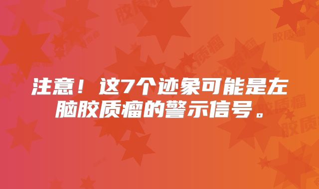 注意！这7个迹象可能是左脑胶质瘤的警示信号。