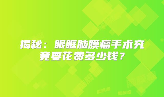 揭秘：眼眶脑膜瘤手术究竟要花费多少钱？