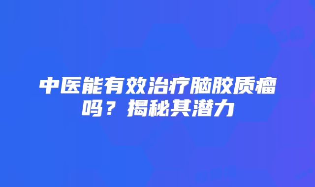 中医能有效治疗脑胶质瘤吗？揭秘其潜力