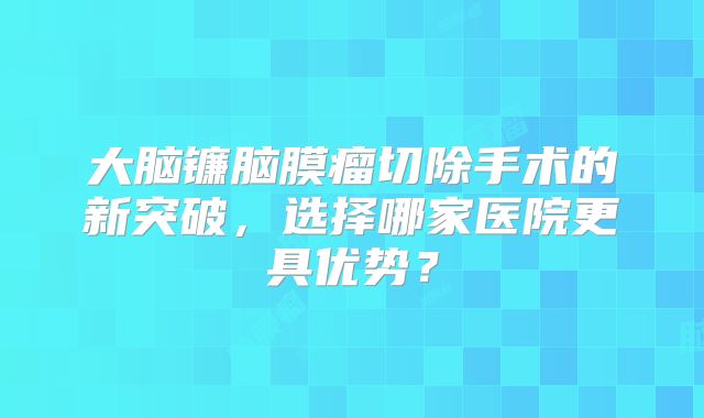 大脑镰脑膜瘤切除手术的新突破，选择哪家医院更具优势？