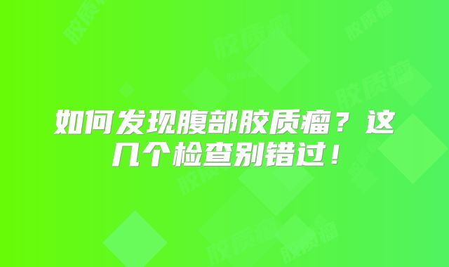 如何发现腹部胶质瘤？这几个检查别错过！