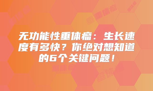 无功能性垂体瘤：生长速度有多快？你绝对想知道的6个关键问题！