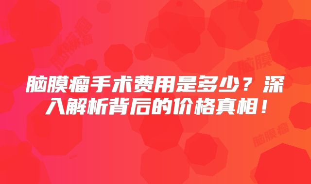 脑膜瘤手术费用是多少？深入解析背后的价格真相！