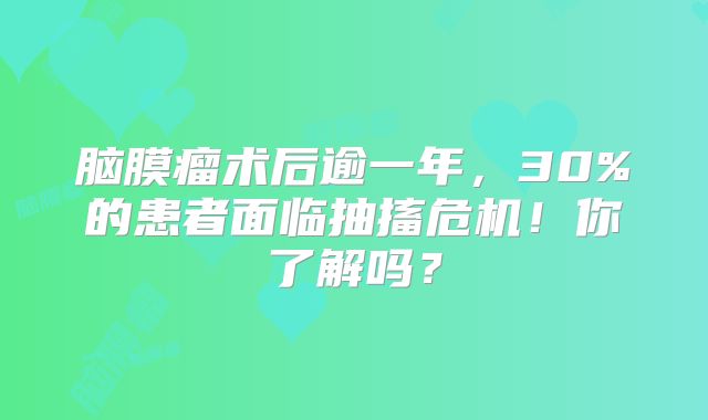 脑膜瘤术后逾一年，30%的患者面临抽搐危机！你了解吗？
