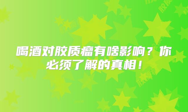 喝酒对胶质瘤有啥影响？你必须了解的真相！