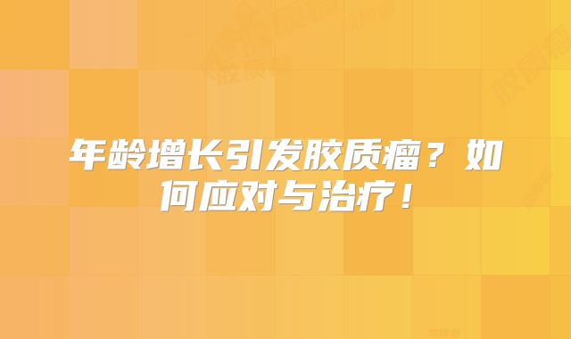 年龄增长引发胶质瘤？如何应对与治疗！